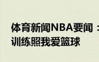 体育新闻NBA要闻：努力训练库兹马晒个人训练照我爱篮球