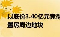 以底价3.40亿元竞得六合区龙池街道新集安置房周边地块