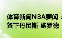 体育新闻NBA要闻：官方凯尔特人宣布正式签下丹尼斯-施罗德