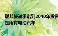 联邦快递承诺到2040年投资20亿美元用于碳中和运营 目标是所有电动汽车