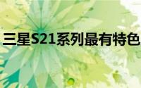 三星S21系列最有特色的细节是新的相机系统