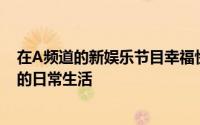 在A频道的新娱乐节目幸福快乐再次生活中揭开了一段特别的日常生活