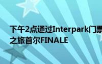 下午2点通过Interpark门票专门开设了金剑模25周年纪念之旅首尔FINALE