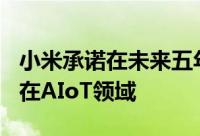 小米承诺在未来五年时间里投入100亿人民币在AIoT领域