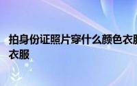 拍身份证照片穿什么颜色衣服图片 拍身份证照片穿什么颜色衣服