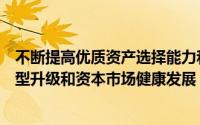 不断提高优质资产选择能力和资产定价能力助力实体经济转型升级和资本市场健康发展