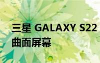 三星 GALAXY S22 ULTRA钢化膜展示其微曲面屏幕