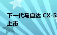 下一代马自达 CX-5将于2022年在澳大利亚上市