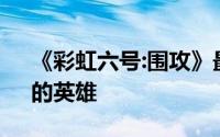 《彩虹六号:围攻》最新角色是“分裂细胞”的英雄