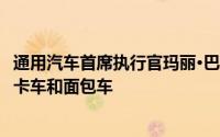 通用汽车首席执行官玛丽·巴拉确认为商业客户推出新的电动卡车和面包车