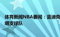 体育新闻NBA要闻：雷迪克我会在接下来的2-3个月决定去哪支球队