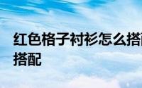 红色格子衬衫怎么搭配t恤 红色格子衬衫怎么搭配