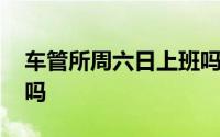 车管所周六日上班吗合肥 车管所周六日上班吗