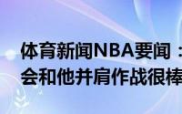 体育新闻NBA要闻：托平我是沃克粉丝有机会和他并肩作战很棒