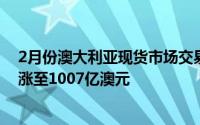 2月份澳大利亚现货市场交易量增加本月交易的现金价值上涨至1007亿澳元