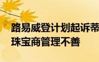 路易威登计划起诉蒂芙尼的麻烦交易 并指控珠宝商管理不善