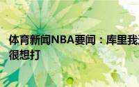 体育新闻NBA要闻：库里我还没有打过奥运会机会合适的话很想打