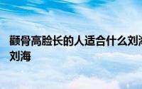 颧骨高脸长的人适合什么刘海 颧骨高、宽的人适合什么样的刘海