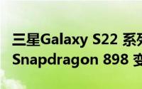 三星Galaxy S22 系列将有 Exynos 2200 和 Snapdragon 898 变体