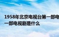 1958年北京电视台第一部电视剧 1958年北京电视台播出第一部电视剧是什么