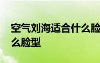 空气刘海适合什么脸型的人 空气刘海适合什么脸型