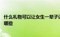 什么礼物可以让女生一辈子记住你 女生能记一辈子的礼物有哪些