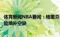 体育新闻NBA要闻：格里芬米尔斯是活力十足的射手约翰逊能填补空缺