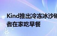 Kind推出冷冻冰沙碗是因为越来越多的消费者在家吃早餐