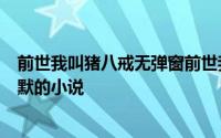 前世我叫猪八戒无弹窗前世我叫猪八戒最新章节全文阅读吕默的小说