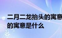 二月二龙抬头的寓意是什么 二月初二龙抬头的寓意是什么