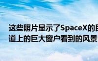 这些照片显示了SpaceX的民用Inspiration4机组人员从赛道上的巨大窗户看到的风景