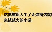 这就重返人生了无弹窗这就重返人生了最新章节全文阅读我来试试火的小说