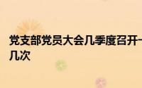 党支部党员大会几季度召开一次 党支部党员大会每季度召开几次