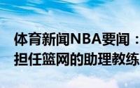 体育新闻NBA要闻：Shams科沃尔新赛季将担任篮网的助理教练