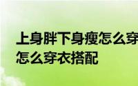 上身胖下身瘦怎么穿衣搭配男 上身胖下身瘦怎么穿衣搭配