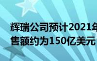 辉瑞公司预计2021年疫苗在当前形势下的销售额约为150亿美元