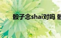 骰子念shai对吗 骰子念shai还是tou