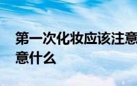 第一次化妆应该注意什么 第一次化妆应该注意什么