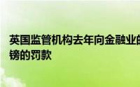 英国监管机构去年向金融业的17家公司发放了超过8.84亿英镑的罚款