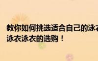 教你如何挑选适合自己的泳衣 教大家怎么挑选最合适自己的泳衣泳衣的选购！