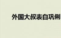 外国大叔表白巩俐 大叔真是太可爱了