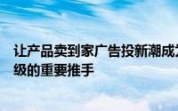 让产品卖到家广告投新潮成为助力品牌实现传播转型跨越升级的重要推手