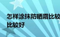 怎样涂抹防晒霜比较好 夏天用什么防晒霜会比较好