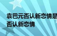 袁巴元否认新恋情是什么情况 为什么袁巴元否认新恋情