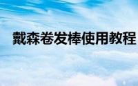 戴森卷发棒使用教程 卷发棒使用方法图解