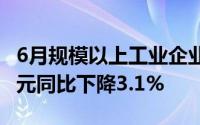 6月规模以上工业企业实现利润总额6019.2亿元同比下降3.1%