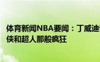 体育新闻NBA要闻：丁威迪谈比尔我们没有理由不能像蝙蝠侠和超人那般疯狂