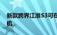 新款跨界江淮S3可在俄罗斯车市获得两台电机