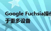 Google Fuchsia操作系统将进行优化以适用于更多设备