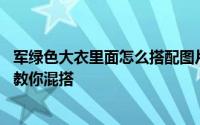 军绿色大衣里面怎么搭配图片 军绿色大衣怎么搭配潮人支招教你混搭